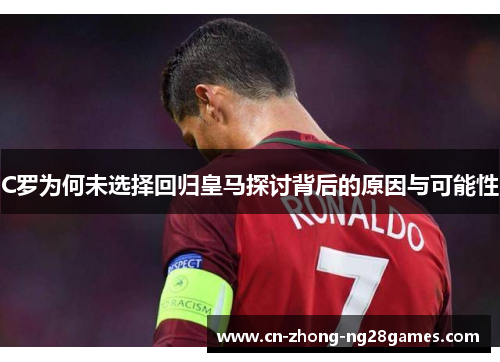 C罗为何未选择回归皇马探讨背后的原因与可能性