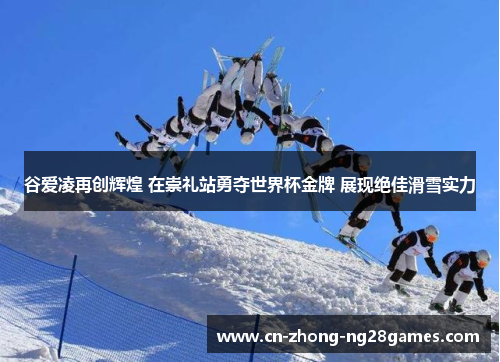 谷爱凌再创辉煌 在崇礼站勇夺世界杯金牌 展现绝佳滑雪实力