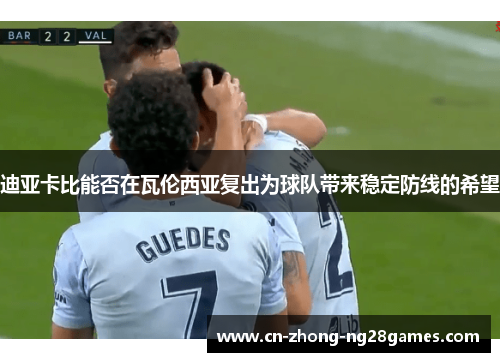 迪亚卡比能否在瓦伦西亚复出为球队带来稳定防线的希望