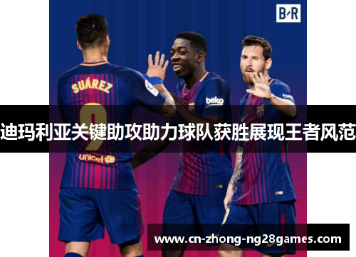 迪玛利亚关键助攻助力球队获胜展现王者风范
