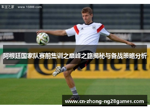 阿根廷国家队赛前集训之巅峰之路揭秘与备战策略分析 阿根廷国家队赛前集训之巅峰之路揭秘与备战策略分析