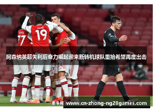 阿森纳英超失利后奋力崛起迎来新转机球队重拾希望再度出击 阿森纳英超失利后奋力崛起迎来新转机球队重拾希望再度出击
