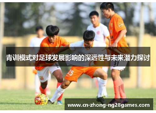 青训模式对足球发展影响的深远性与未来潜力探讨