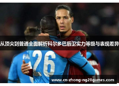 从顶尖到普通全面解析科尔多巴后卫实力等级与表现差异 从顶尖到普通全面解析科尔多巴后卫实力等级与表现差异