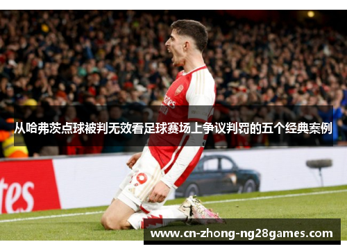 从哈弗茨点球被判无效看足球赛场上争议判罚的五个经典案例