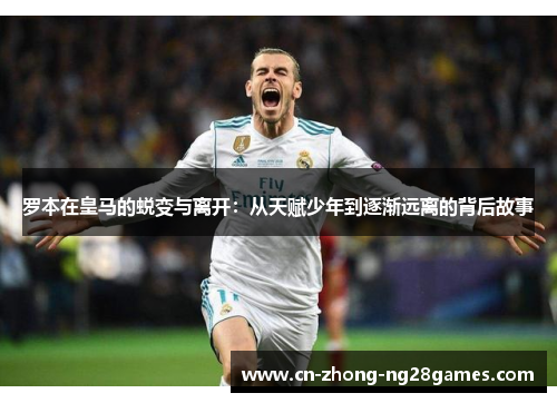 罗本在皇马的蜕变与离开：从天赋少年到逐渐远离的背后故事