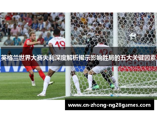 英格兰世界大赛失利深度解析揭示影响胜局的五大关键因素