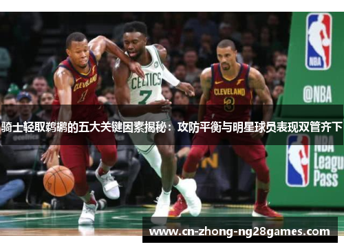 骑士轻取鹈鹕的五大关键因素揭秘：攻防平衡与明星球员表现双管齐下