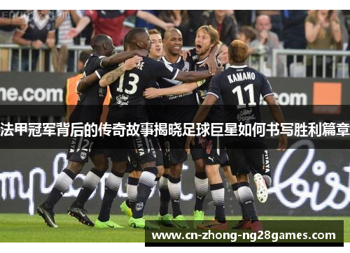 法甲冠军背后的传奇故事揭晓足球巨星如何书写胜利篇章 法甲冠军背后的传奇故事揭晓足球巨星如何书写胜利篇章