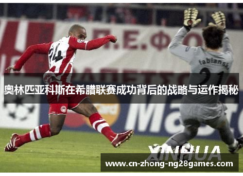 奥林匹亚科斯在希腊联赛成功背后的战略与运作揭秘 奥林匹亚科斯在希腊联赛成功背后的战略与运作揭秘