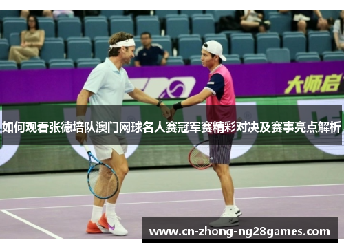 如何观看张德培队澳门网球名人赛冠军赛精彩对决及赛事亮点解析 如何观看张德培队澳门网球名人赛冠军赛精彩对决及赛事亮点解析