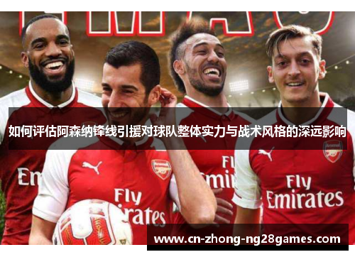 如何评估阿森纳锋线引援对球队整体实力与战术风格的深远影响