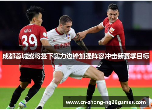 成都蓉城或将签下实力边锋加强阵容冲击新赛季目标