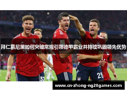 拜仁慕尼黑如何突破常规引领德甲霸业并持续巩固领先优势 拜仁慕尼黑如何突破常规引领德甲霸业并持续巩固领先优势