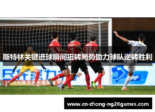 斯特林关键进球瞬间扭转局势助力球队逆转胜利 斯特林关键进球瞬间扭转局势助力球队逆转胜利