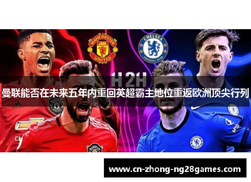 曼联能否在未来五年内重回英超霸主地位重返欧洲顶尖行列 曼联能否在未来五年内重回英超霸主地位重返欧洲顶尖行列