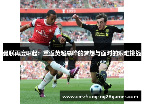 曼联再度崛起:重返英超巅峰的梦想与面对的艰难挑战 曼联再度崛起:重返英超巅峰的梦想与面对的艰难挑战