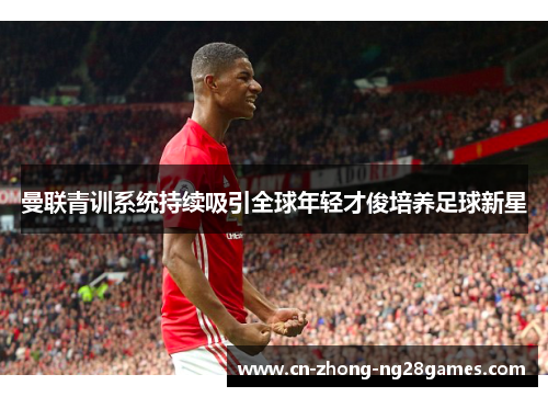 曼联青训系统持续吸引全球年轻才俊培养足球新星
