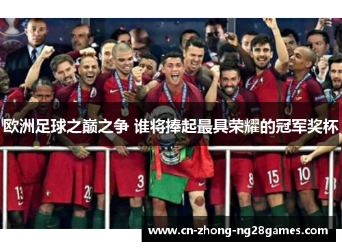 欧洲足球之巅之争 谁将捧起最具荣耀的冠军奖杯