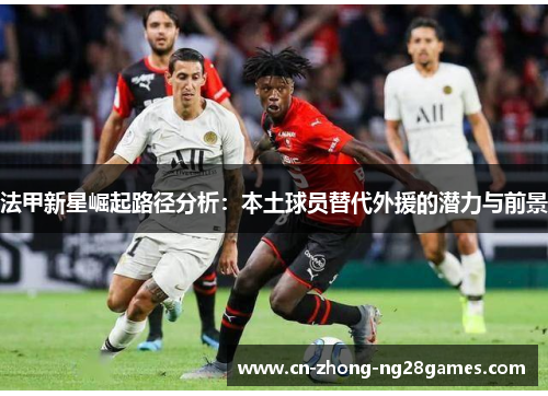 法甲新星崛起路径分析：本土球员替代外援的潜力与前景