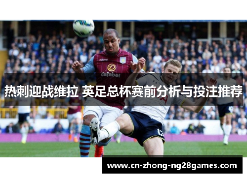 热刺迎战维拉 英足总杯赛前分析与投注推荐