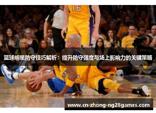 篮球明星防守技巧解析：提升防守强度与场上影响力的关键策略