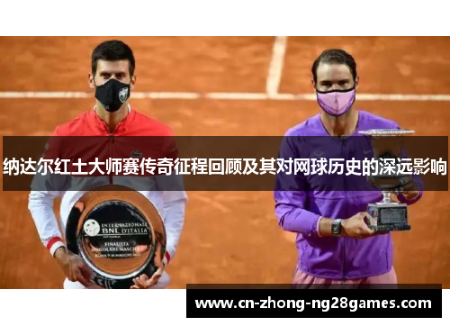 纳达尔红土大师赛传奇征程回顾及其对网球历史的深远影响