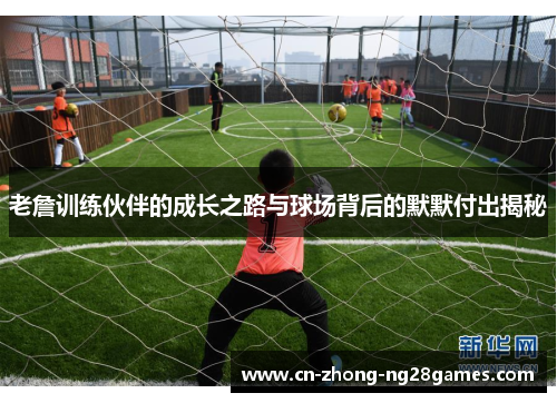 老詹训练伙伴的成长之路与球场背后的默默付出揭秘 老詹训练伙伴的成长之路与球场背后的默默付出揭秘