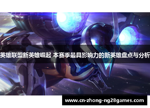 英雄联盟新英雄崛起 本赛季最具影响力的新英雄盘点与分析