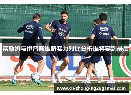 富勒姆与伊普斯维奇实力对比分析谁将笑到最后