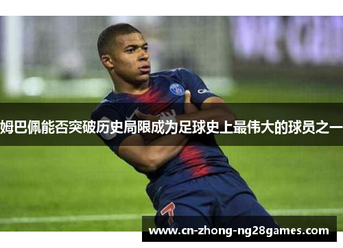 姆巴佩能否突破历史局限成为足球史上最伟大的球员之一 姆巴佩能否突破历史局限成为足球史上最伟大的球员之一