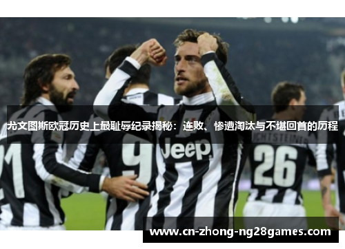 尤文图斯欧冠历史上最耻辱纪录揭秘：连败、惨遭淘汰与不堪回首的历程