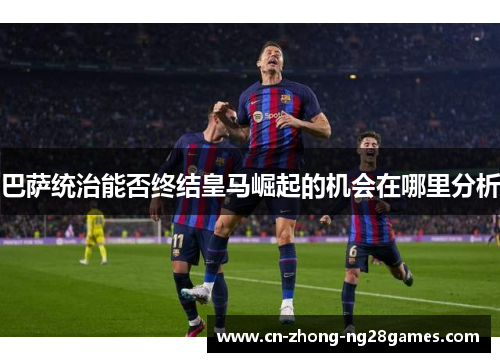 巴萨统治能否终结皇马崛起的机会在哪里分析