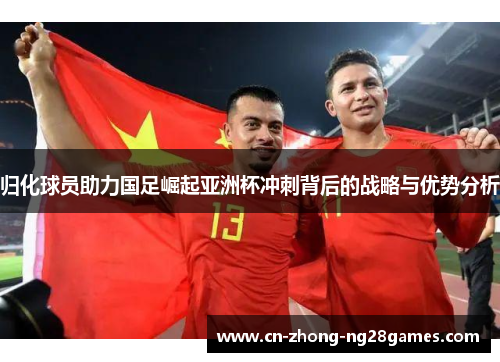 归化球员助力国足崛起亚洲杯冲刺背后的战略与优势分析