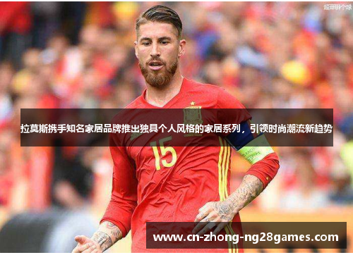 拉莫斯携手知名家居品牌推出独具个人风格的家居系列，引领时尚潮流新趋势