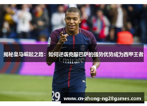 揭秘皇马崛起之路：如何逆袭克服巴萨的强势优势成为西甲王者