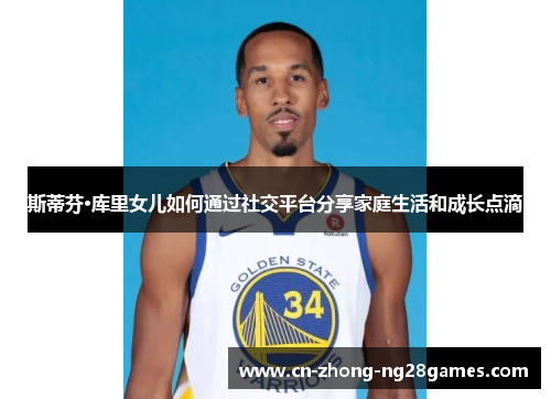 斯蒂芬·库里女儿如何通过社交平台分享家庭生活和成长点滴
