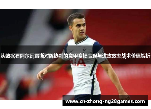 从数据看阿尔瓦雷斯对阵热刺的意甲赛场表现与进攻效率战术价值解析
