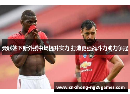 曼联签下新外援中场提升实力 打造更强战斗力助力争冠