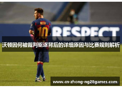 沃顿因何被裁判驱逐背后的详细原因与比赛规则解析