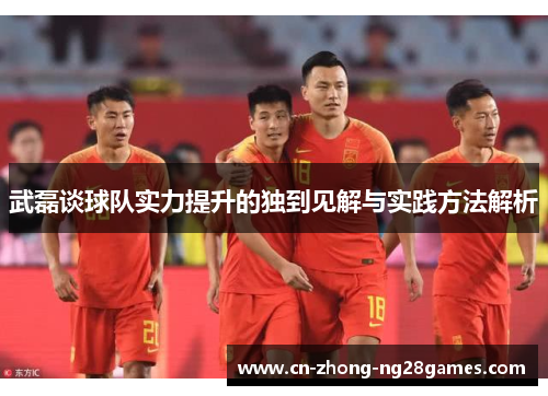 武磊谈球队实力提升的独到见解与实践方法解析