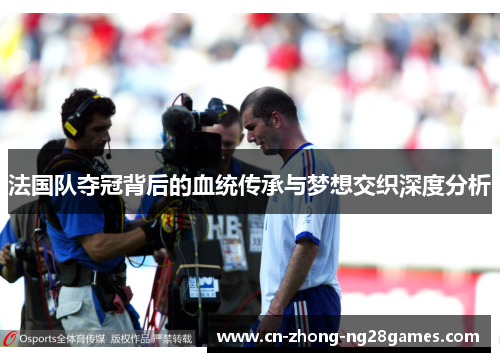 法国队夺冠背后的血统传承与梦想交织深度分析
