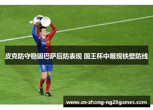 皮克防守稳固巴萨后防表现 国王杯中展现铁壁防线