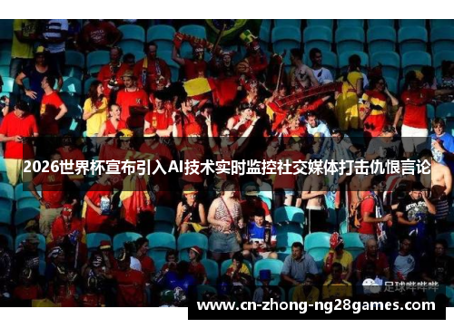 2026世界杯宣布引入AI技术实时监控社交媒体打击仇恨言论