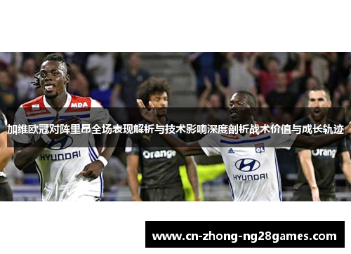 加维欧冠对阵里昂全场表现解析与技术影响深度剖析战术价值与成长轨迹