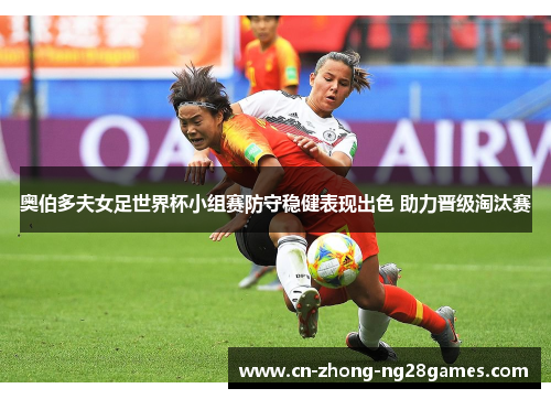 奥伯多夫女足世界杯小组赛防守稳健表现出色 助力晋级淘汰赛