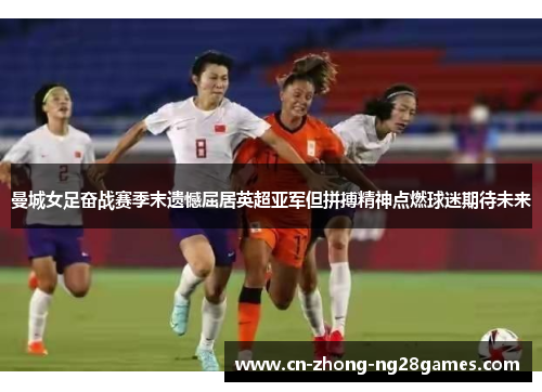 曼城女足奋战赛季末遗憾屈居英超亚军但拼搏精神点燃球迷期待未来 曼城女足奋战赛季末遗憾屈居英超亚军但拼搏精神点燃球迷期待未来