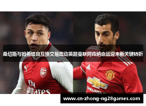 桑切斯与姆希塔良互换交易震动英超曼联阿森纳命运迎来新关键转折