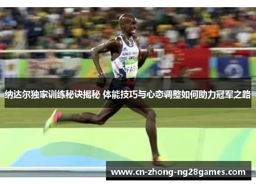 纳达尔独家训练秘诀揭秘 体能技巧与心态调整如何助力冠军之路