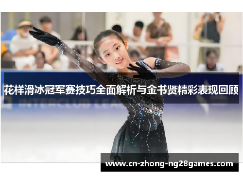 花样滑冰冠军赛技巧全面解析与金书贤精彩表现回顾